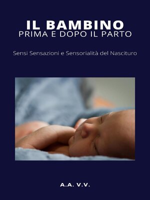 cover image of Il bambino prima e dopo il parto--Sensi, sensazioni e sensorialità del nascituro